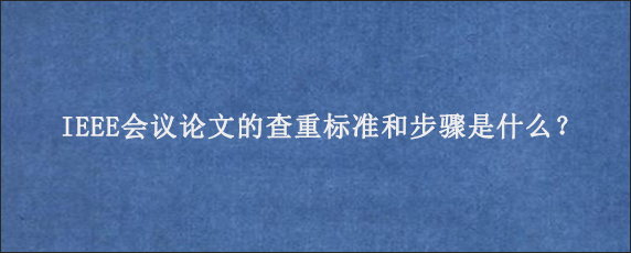 IEEE会议论文的查重标准和步骤是什么？