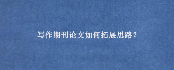 写作期刊论文如何拓展思路？