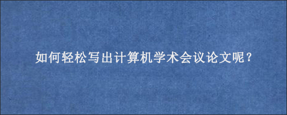 如何轻松写出计算机学术会议论文呢？