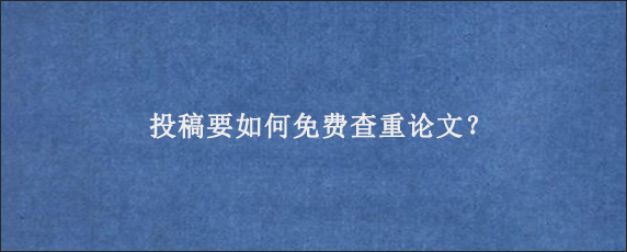 投稿要如何免费查重论文？