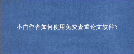 小白作者如何使用免费查重论文软件？