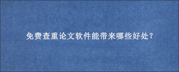 免费查重论文软件能带来哪些好处？