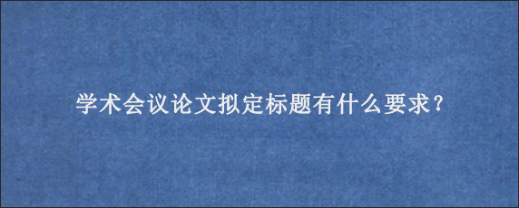 学术会议论文拟定标题有什么要求？