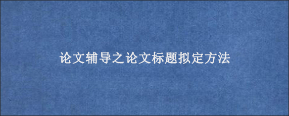 论文辅导之论文标题拟定方法