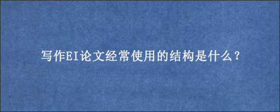 写作EI论文经常使用的结构是什么？