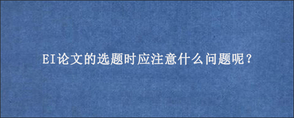 EI论文的选题时应注意什么问题呢？