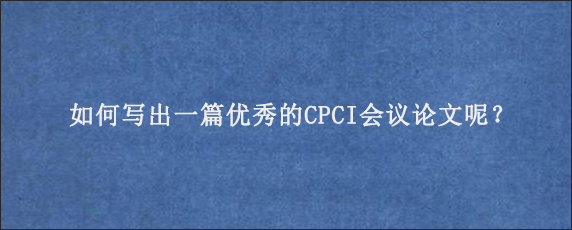 如何写出一篇优秀的CPCI会议论文呢？