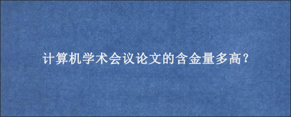 计算机学术会议论文的含金量多高？