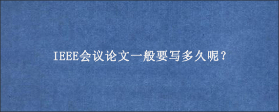 IEEE会议论文一般要写多久呢？