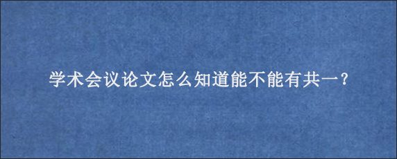 学术会议论文怎么知道能不能有共一？