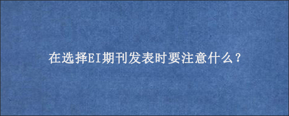 在选择EI期刊发表时要注意什么？