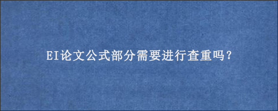 EI论文公式部分需要进行查重吗？