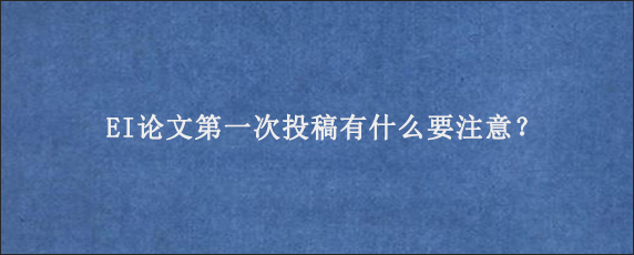 EI论文第一次投稿有什么要注意？