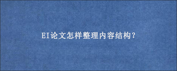 EI论文怎样整理内容结构？