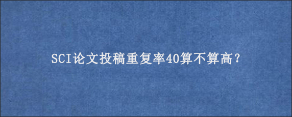 SCI论文投稿重复率40算不算高？