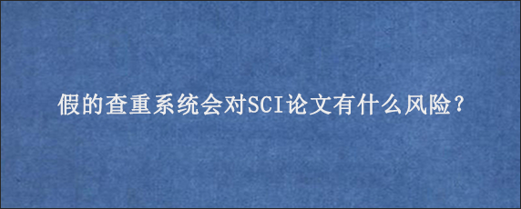 假的查重系统会对SCI论文有什么风险？