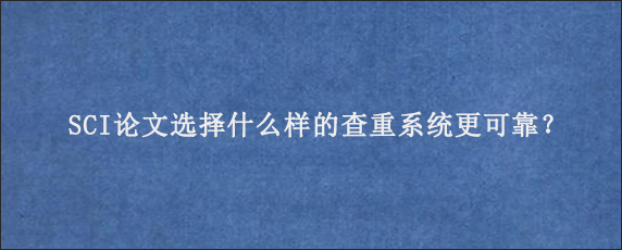 SCI论文选择什么样的查重系统更可靠？