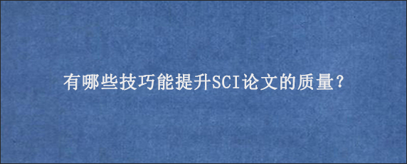 有哪些技巧能提升SCI论文的质量？