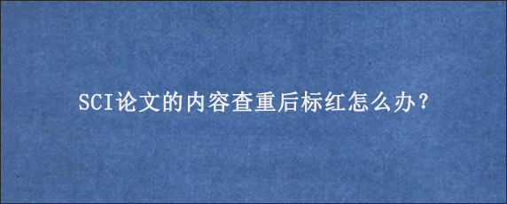 SCI论文的内容查重后标红怎么办？