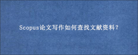 Scopus论文写作如何查找文献资料？