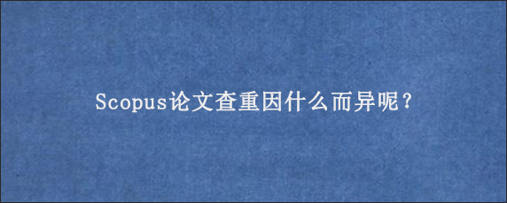 Scopus论文查重因什么而异呢？