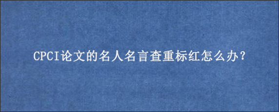 CPCI论文的名人名言查重标红怎么办？