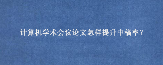 计算机学术会议论文怎样提升中稿率？