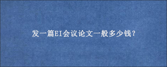 发一篇EI会议论文一般多少钱？