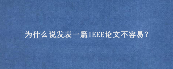 为什么说发表一篇IEEE论文不容易？