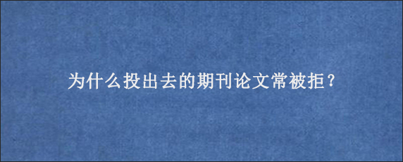 为什么投出去的期刊论文常被拒？