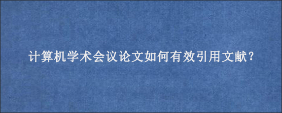 计算机学术会议论文如何有效引用文献？