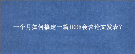 一个月如何搞定一篇IEEE会议论文发表？