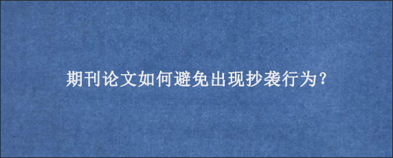 期刊论文如何避免出现抄袭行为？