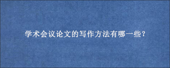 学术会议论文的写作方法有哪一些？