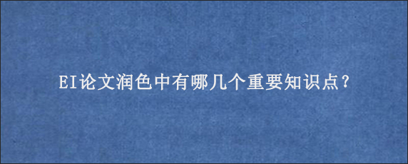 EI论文润色中有哪几个重要知识点？