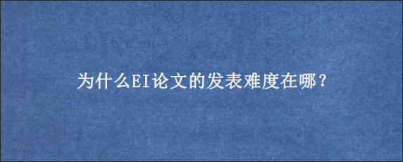 为什么EI论文的发表难度在哪？