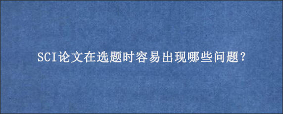 SCI论文在选题时容易出现哪些问题？