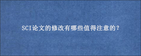 SCI论文的修改有哪些值得注意的？