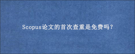 Scopus论文的首次查重是免费吗？