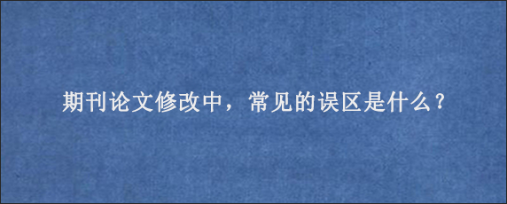 期刊论文修改中，常见的误区是什么？