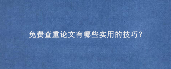 免费查重论文有哪些实用的技巧？