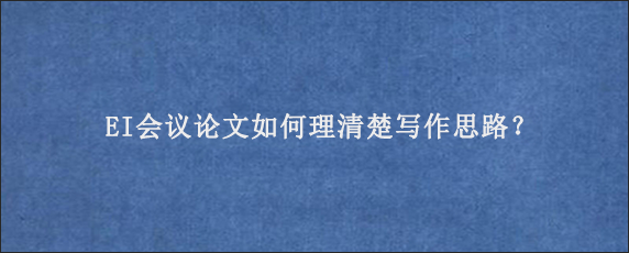 EI会议论文如何理清楚写作思路？