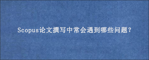 Scopus论文撰写中常会遇到哪些问题？