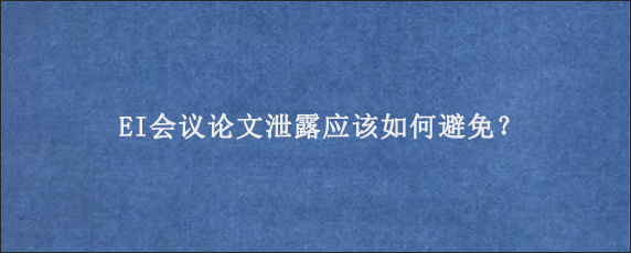 EI会议论文泄露应该如何避免？