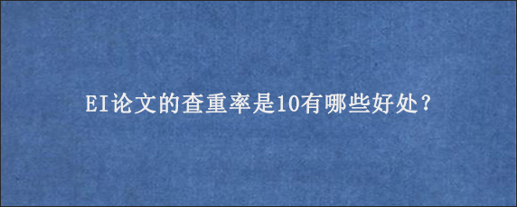 EI论文的查重率是10有哪些好处？