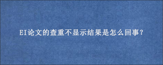 EI论文的查重不显示结果是怎么回事？