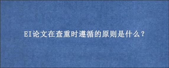 EI论文在查重时遵循的原则是什么？