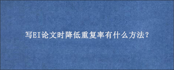 写EI论文时降低重复率有什么方法？