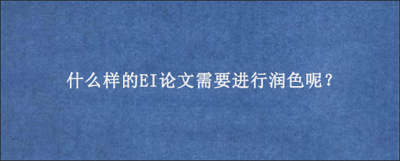 什么样的EI论文需要进行润色呢？