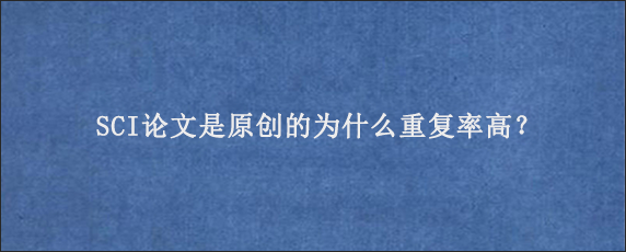 SCI论文是原创的为什么重复率高？